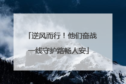 逆风而行！他们奋战一线守护路畅人安
