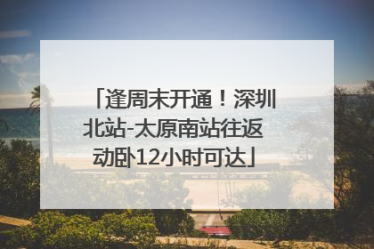 逢周末开通！深圳北站-太原南站往返动卧12小时可达