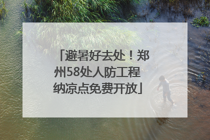 避暑好去处！郑州58处人防工程纳凉点免费开放