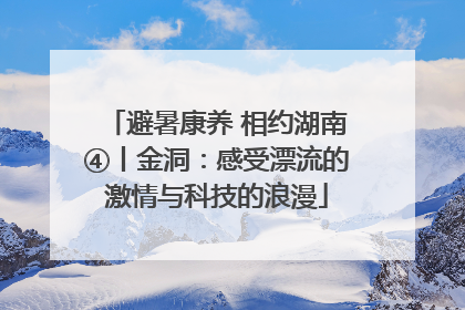 避暑康养 相约湖南④丨金洞：感受漂流的激情与科技的浪漫