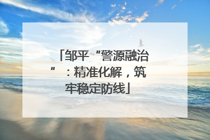邹平“警源融治”：精准化解，筑牢稳定防线