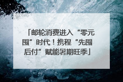 邮轮消费进入“零元囤”时代！携程“先囤后付”赋能暑期旺季