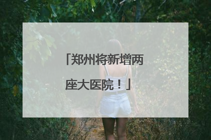 郑州将新增两座大医院！