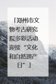 郑州市文物考古研究院多彩活动迎接“文化和自然遗产日”