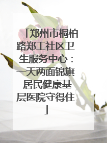 郑州市桐柏路郑工社区卫生服务中心：一天两面锦旗 居民健康基层医院守得住