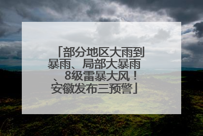 部分地区大雨到暴雨、局部大暴雨、8级雷暴大风！安徽发布三预警