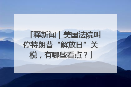 释新闻｜美国法院叫停特朗普“解放日”关税，有哪些看点？