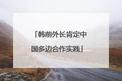 韩前外长肯定中国多边合作实践