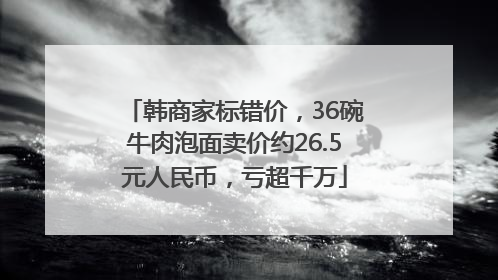 韩商家标错价，36碗牛肉泡面卖价约26.5元人民币，亏超千万