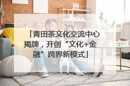青田茶文化交流中心揭牌，开创“文化+金融”跨界新模式