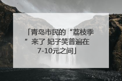 青岛市民的“荔枝季”来了 妃子笑普遍在7-10元之间