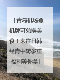 青岛机场登机牌可兑换美食！来往日韩经青中转多重福利等你拿