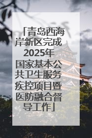 青岛西海岸新区完成2025年国家基本公共卫生服务疾控项目暨医防融合督导工作