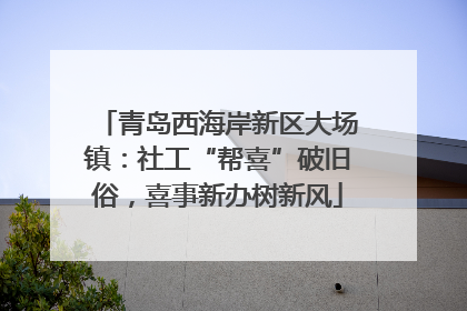 青岛西海岸新区大场镇：社工“帮喜”破旧俗，喜事新办树新风