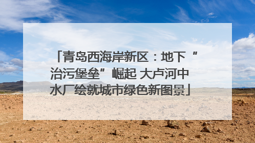 青岛西海岸新区：地下“治污堡垒”崛起 大卢河中水厂绘就城市绿色新图景