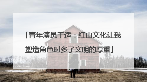 青年演员于适：红山文化让我塑造角色时多了文明的厚重