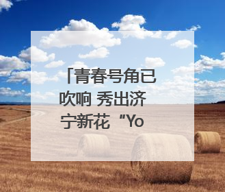 青春号角已吹响 秀出济宁新花“Young”