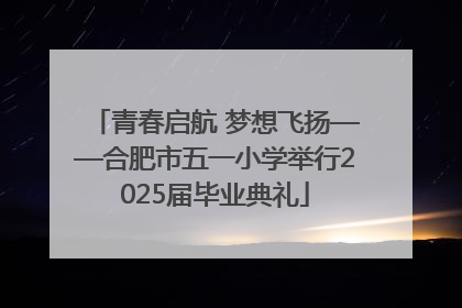 青春启航 梦想飞扬——合肥市五一小学举行2025届毕业典礼
