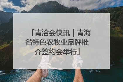 青洽会快讯｜青海省特色农牧业品牌推介签约会举行