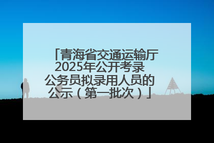 青海省交通运输厅2025年公开考录公务员拟录用人员的公示（第一批次）