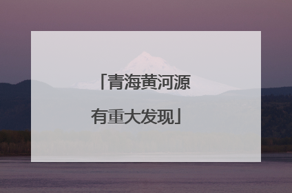 青海黄河源有重大发现