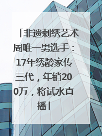 非遗刺绣艺术周唯一男选手：17年绣龄家传三代，年销200万，将试水直播