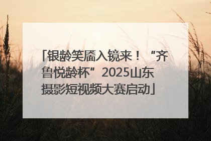 银龄笑靥入镜来！“齐鲁悦龄杯”2025山东摄影短视频大赛启动