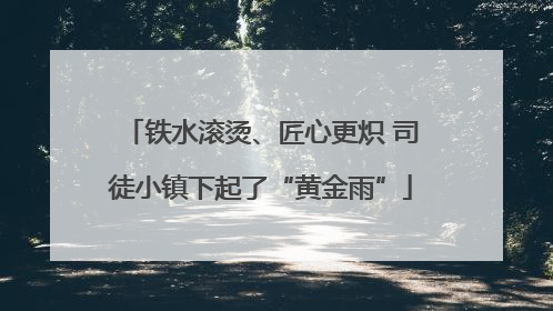 铁水滚烫、匠心更炽 司徒小镇下起了“黄金雨”