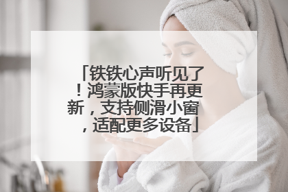 铁铁心声听见了！鸿蒙版快手再更新，支持侧滑小窗，适配更多设备
