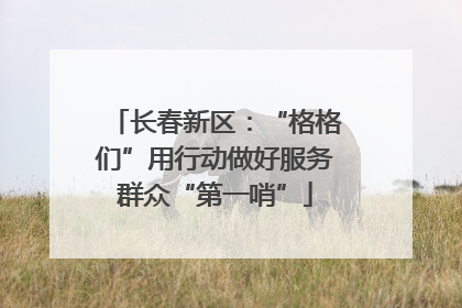 长春新区：“格格们”用行动做好服务群众“第一哨”