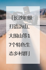长沙积极打造沩山、大围山等17个特色生态乡村群