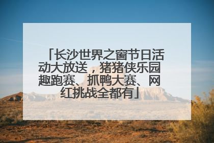 长沙世界之窗节日活动大放送，猪猪侠乐园趣跑赛、抓鸭大赛、网红挑战全都有