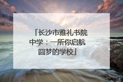 长沙市雅礼书院中学：一所你启航圆梦的学校