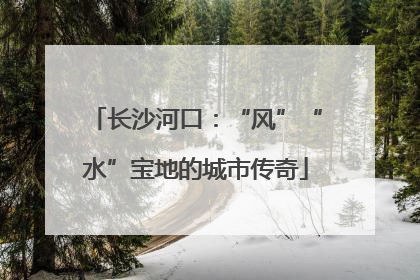 长沙河口：“风”“水”宝地的城市传奇
