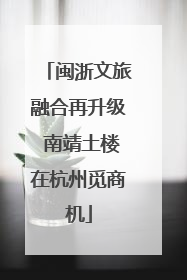 闽浙文旅融合再升级 南靖土楼在杭州觅商机