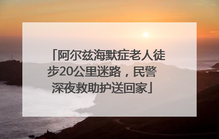 阿尔兹海默症老人徒步20公里迷路，民警深夜救助护送回家
