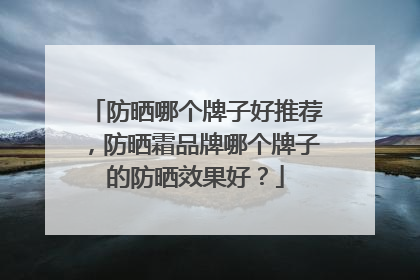 防晒哪个牌子好推荐，防晒霜品牌哪个牌子的防晒效果好？