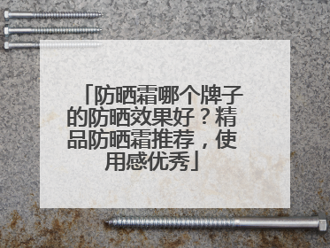 防晒霜哪个牌子的防晒效果好？精品防晒霜推荐，使用感优秀