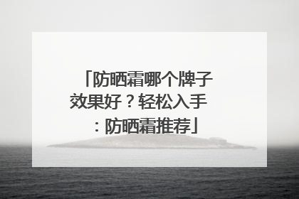 防晒霜哪个牌子效果好？轻松入手：防晒霜推荐