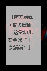 防暴演练+警犬缉捕，这堂幼儿安全课“干货满满”