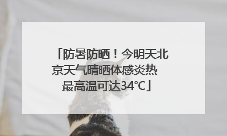 防暑防晒！今明天北京天气晴晒体感炎热 最高温可达34℃