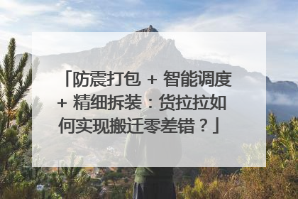 防震打包 + 智能调度 + 精细拆装：货拉拉如何实现搬迁零差错？