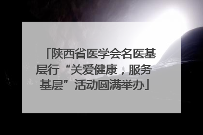 陕西省医学会名医基层行“关爱健康，服务基层”活动圆满举办