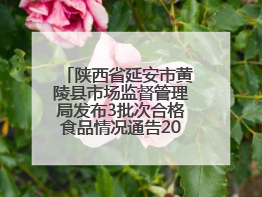 陕西省延安市黄陵县市场监督管理局发布3批次合格食品情况通告2025年第2号