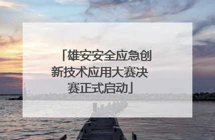 雄安安全应急创新技术应用大赛决赛正式启动