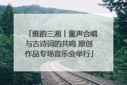 雅韵三湘丨童声合唱与古诗词的共鸣 原创作品专场音乐会举行