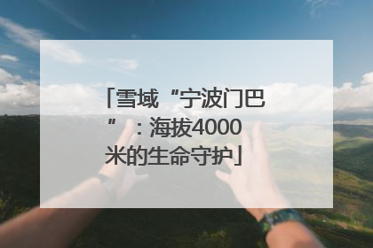 雪域“宁波门巴”：海拔4000米的生命守护