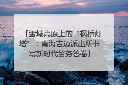 雪域高原上的“枫桥灯塔”：青海吉迈派出所书写新时代警务答卷