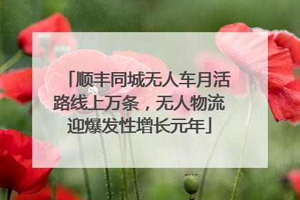 顺丰同城无人车月活路线上万条，无人物流迎爆发性增长元年