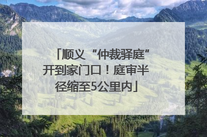 顺义“仲裁驿庭”开到家门口！庭审半径缩至5公里内